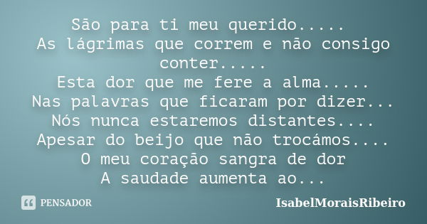 São para ti meu querido..... As lágrimas que correm e não consigo conter..... Esta dor que me fere a alma..... Nas palavras que ficaram por dizer... Nós nunca e... Frase de IsabelMoraisRibeiro.