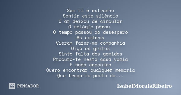 Sem ti é estranho Sentir este silêncio O ar deixou de circular O relógio parou O tempo passou ao desespero As sombras Vieram fazer-me companhia Oiço os gritos S... Frase de IsabelMoraisRibeiro.