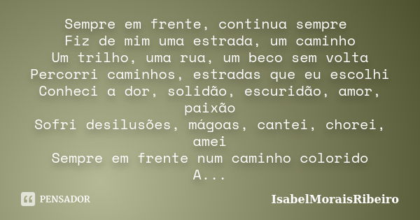 Sempre em frente, continua sempre Fiz de mim uma estrada, um caminho Um trilho, uma rua, um beco sem volta Percorri caminhos, estradas que eu escolhi Conheci a ... Frase de IsabelMoraisRibeiro.