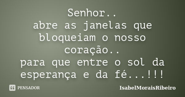 Senhor.. abre as janelas que bloqueiam o nosso coração.. para que entre o sol da esperança e da fé...!!!... Frase de IsabelMoraisRibeiro.