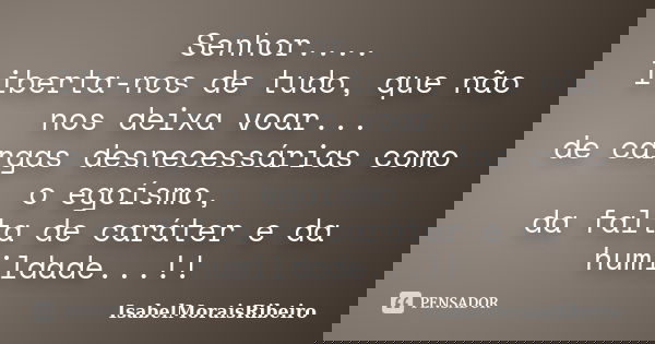 Senhor.... liberta-nos de tudo, que não nos deixa voar... de cargas desnecessárias como o egoísmo, da falta de caráter e da humildade...!!... Frase de IsabelMoraisRibeiro.