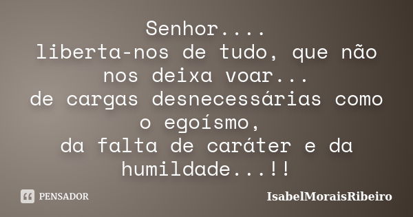 Senhor.... liberta-nos de tudo, que não nos deixa voar... de cargas desnecessárias como o egoísmo, da falta de caráter e da humildade...!!... Frase de IsabelMoraisRibeiro.