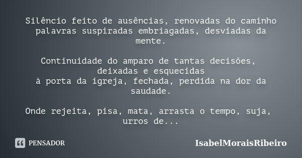 Silêncio feito de ausências, renovadas do caminho palavras suspiradas embriagadas, desviadas da mente. Continuidade do amparo de tantas decisões, deixadas e esq... Frase de IsabelMoraisRibeiro.