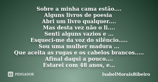 Sobre a minha cama estão.... Alguns livros de poesia Abri um livro qualquer.... Mas desta vez não o li.... Senti alguns vazios e ... Esqueci-me da voz do silênc... Frase de IsabelMoraisRibeiro.