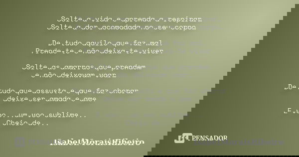 Solte a vida e aprenda a respirar… Solte a dor acomodada no seu corpo… De tudo aquilo que faz mal. Prende-te e não deixa-te viver. Solte as amarras que prendem ... Frase de IsabelMoraisRibeiro.