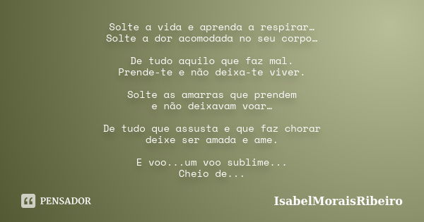 Solte a vida e aprenda a respirar… Solte a dor acomodada no seu corpo… De tudo aquilo que faz mal. Prende-te e não deixa-te viver. Solte as amarras que prendem ... Frase de IsabelMoraisRibeiro.