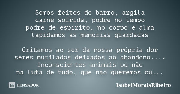 Somos feitos de barro, argila carne sofrida, podre no tempo podre de espírito, no corpo e alma lapidamos as memórias guardadas Gritamos ao ser da nossa própria ... Frase de IsabelMoraisRibeiro.