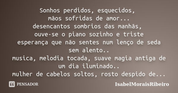 Sonhos perdidos, esquecidos, mãos sofridas de amor... desencantos sombrios das manhãs, ouve-se o piano sozinho e triste esperança que não sentes num lenço de se... Frase de IsabelMoraisRibeiro.