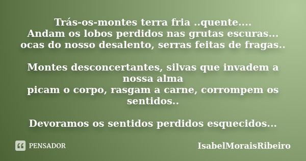 Trás-os-montes terra fria ..quente.... Andam os lobos perdidos nas grutas escuras... ocas do nosso desalento, serras feitas de fragas.. Montes desconcertantes, ... Frase de IsabelMoraisRibeiro.