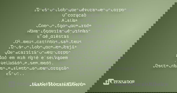 Tu és o lobo que devora-me o corpo O coração A alma Como o fogo que arde Numa fogueira de pinhas E de giestas Os meus carinhos são teus Tu és o lobo que me beij... Frase de IsabelMoraisRibeiro.