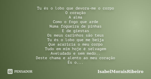 Tu és o lobo que devora-me o corpo O coração A alma Como o fogo que arde Numa fogueira de pinhas E de giestas Os meus carinhos são teus Tu és o lobo que me beij... Frase de IsabelMoraisRibeiro.