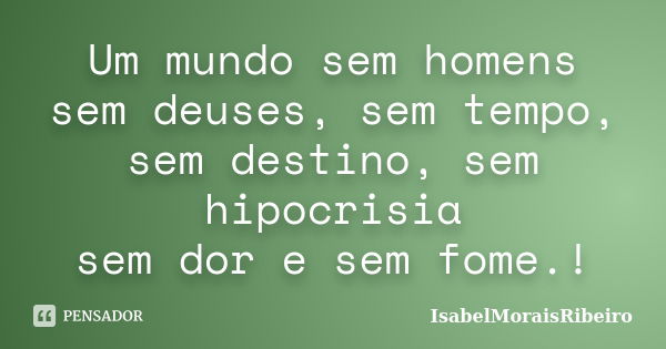 Um mundo sem homens sem deuses, sem tempo, sem destino, sem hipocrisia sem dor e sem fome.!... Frase de IsabelMoraisRibeiro.