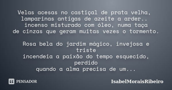 Velas acesas no castiçal de prata velha, lamparinas antigas de azeite a arder.. incenso misturado com óleo, numa taça de cinzas que geram muitas vezes o torment... Frase de IsabelMoraisRibeiro.