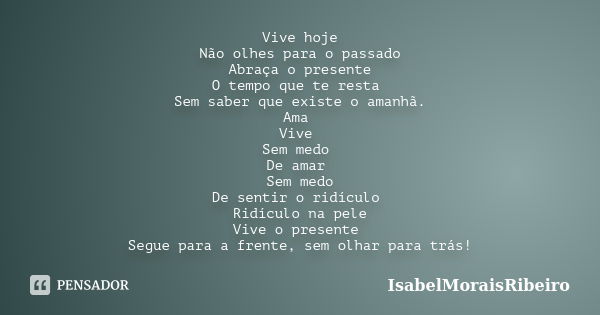 Vive hoje Não olhes para o passado Abraça o presente O tempo que te resta Sem saber que existe o amanhã. Ama Vive Sem medo De amar Sem medo De sentir o ridículo... Frase de IsabelMoraisRibeiro.