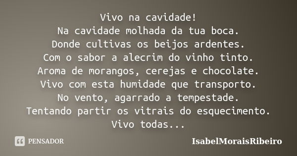 Vivo na cavidade! Na cavidade molhada da tua boca. Donde cultivas os beijos ardentes. Com o sabor a alecrim do vinho tinto. Aroma de morangos, cerejas e chocola... Frase de IsabelMoraisRibeiro.