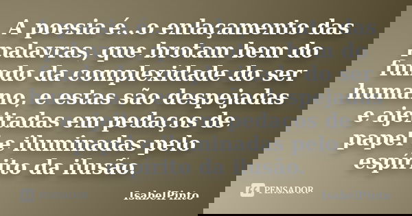 A poesia é…o enlaçamento das palavras, que brotam bem do fundo da complexidade do ser humano, e estas são despejadas e ajeitadas em pedaços de papel e iluminada... Frase de IsabelPinto.