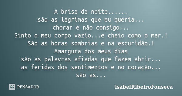 A brisa da noite...... são as lágrimas que eu queria... chorar e não consigo... Sinto o meu corpo vazio...e cheio como o mar.! São as horas sombrias e na escuri... Frase de IsabelRibeiroFonseca.