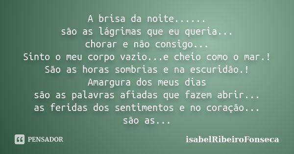 A brisa da noite...... são as lágrimas que eu queria... chorar e não consigo... Sinto o meu corpo vazio...e cheio como o mar.! São as horas sombrias e na escuri... Frase de IsabelRibeiroFonseca.