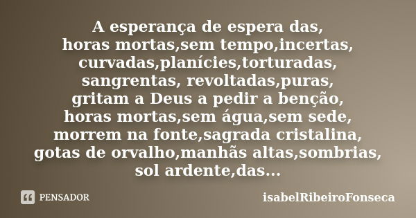 A esperança de espera das, horas mortas,sem tempo,incertas, curvadas,planícies,torturadas, sangrentas, revoltadas,puras, gritam a Deus a pedir a benção, horas m... Frase de IsabelRibeiroFonseca.