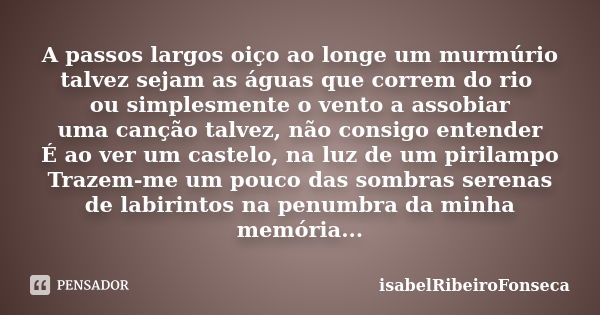 A passos largos oiço ao longe um murmúrio talvez sejam as águas que correm do rio ou simplesmente o vento a assobiar uma canção talvez, não consigo entender É a... Frase de IsabelRibeiroFonseca.