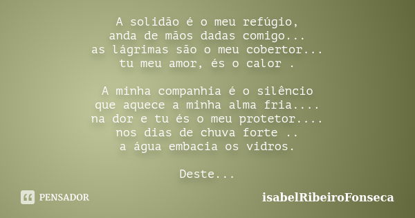 A solidão é o meu refúgio, anda de mãos dadas comigo... as lágrimas são o meu cobertor... tu meu amor, és o calor . A minha companhia é o silêncio que aquece a ... Frase de IsabelRibeiroFonseca.