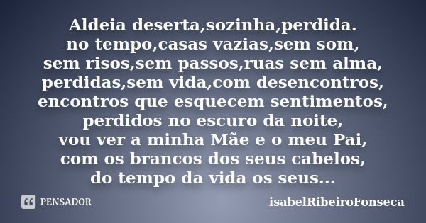 Aldeia deserta,sozinha,perdida. no tempo,casas vazias,sem som, sem risos,sem passos,ruas sem alma, perdidas,sem vida,com desencontros, encontros que esquecem se... Frase de IsabelRibeiroFonseca.