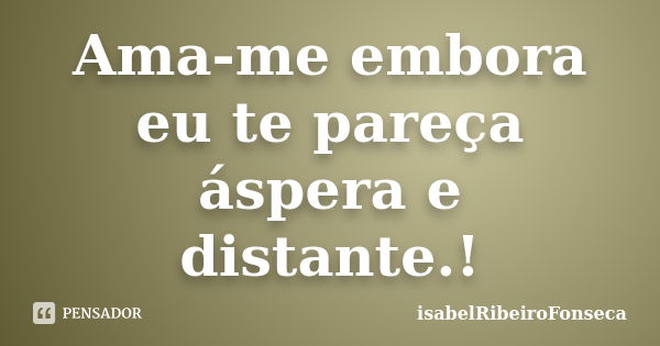 Ama-me embora eu te pareça áspera e distante.!... Frase de IsabelRibeiroFonseca.