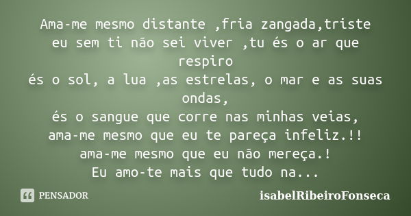 Ama-me mesmo distante ,fria zangada,triste eu sem ti não sei viver ,tu és o ar que respiro és o sol, a lua ,as estrelas, o mar e as suas ondas, és o sangue que ... Frase de IsabelRibeiroFonseca.