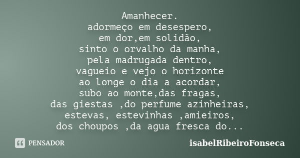 Amanhecer. adormeço em desespero, em dor,em solidão, sinto o orvalho da manha, pela madrugada dentro, vagueio e vejo o horizonte ao longe o dia a acordar, subo ... Frase de IsabelRibeiroFonseca.