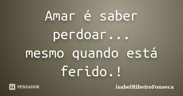 Amar é saber perdoar... mesmo quando está ferido.!... Frase de IsabelRibeiroFonseca.