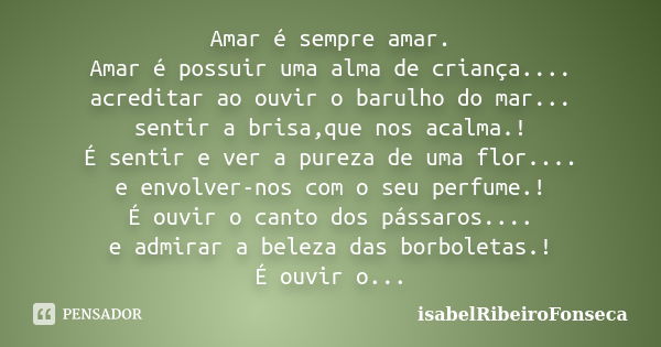 Amar é sempre amar. Amar é possuir uma alma de criança.... acreditar ao ouvir o barulho do mar... sentir a brisa,que nos acalma.! É sentir e ver a pureza de uma... Frase de IsabelRibeiroFonseca.