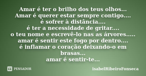 Amar é ter o brilho dos teus olhos... Amar é querer estar sempre contigo.... é sofrer à distância.... é ter a necessidade de gritar.... o teu nome e escrevê-lo ... Frase de IsabelRibeiroFonseca.