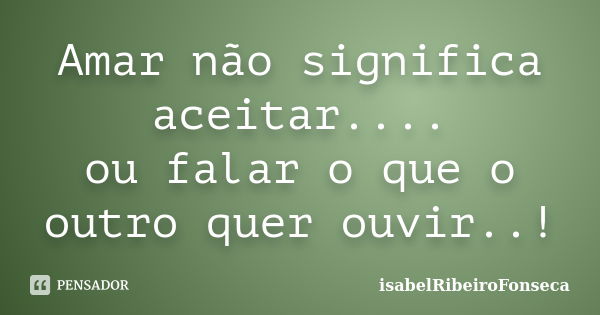 Amar não significa aceitar.... ou falar o que o outro quer ouvir..!... Frase de IsabelRibeiroFonseca.