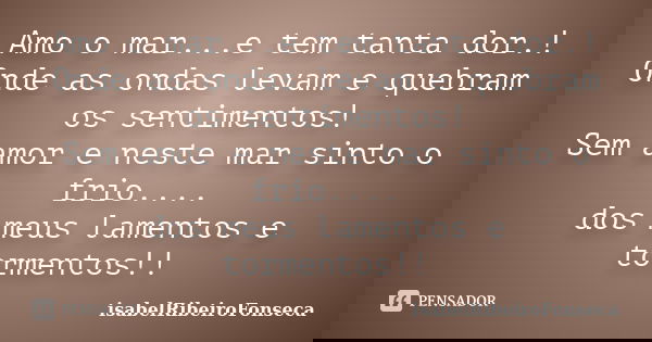 Amo o mar...e tem tanta dor.! Onde as ondas levam e quebram os sentimentos! Sem amor e neste mar sinto o frio.... dos meus lamentos e tormentos!!... Frase de IsabelRibeiroFonseca.
