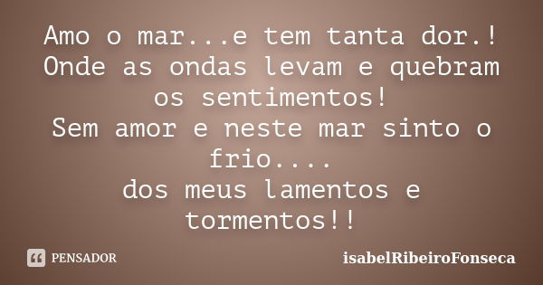 Amo o mar...e tem tanta dor.! Onde as ondas levam e quebram os sentimentos! Sem amor e neste mar sinto o frio.... dos meus lamentos e tormentos!!... Frase de IsabelRibeiroFonseca.