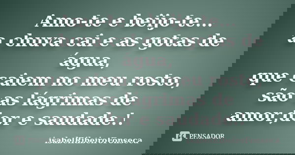 Amo-te e beijo-te... a chuva cai e as gotas de água, que caiem no meu rosto, são as lágrimas de amor,dor e saudade.!... Frase de IsabelRibeiroFonseca.