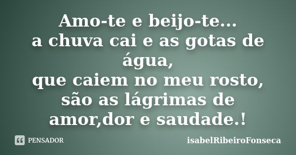 Amo-te e beijo-te... a chuva cai e as gotas de água, que caiem no meu rosto, são as lágrimas de amor,dor e saudade.!... Frase de IsabelRibeiroFonseca.