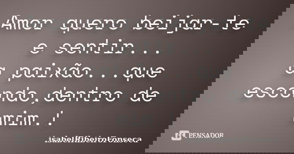 Amor quero beijar-te e sentir... a paixão...que escondo,dentro de mim.!... Frase de IsabelRibeiroFonseca.