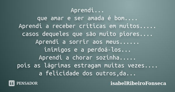 Aprendi... que amar e ser amada é bom.... Aprendi a receber críticas em muitos..... casos dequeles que são muito piores.... Aprendi a sorrir aos meus...... inim... Frase de IsabelRibeiroFonseca.