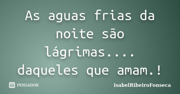 As aguas frias da noite são lágrimas.... daqueles que amam.!... Frase de IsabelRibeiroFonseca.