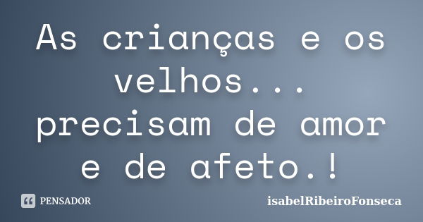 As crianças e os velhos... precisam de amor e de afeto.!... Frase de IsabelRibeiroFonseca.