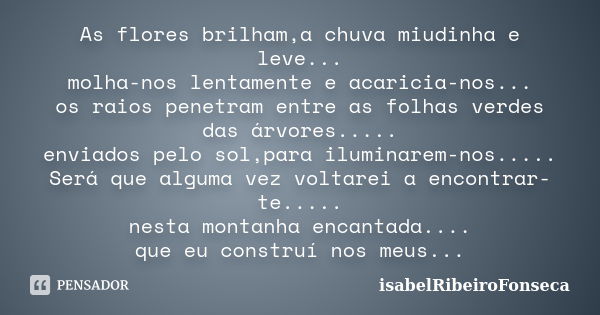 As flores brilham,a chuva miudinha e leve... molha-nos lentamente e acaricia-nos... os raios penetram entre as folhas verdes das árvores..... enviados pelo sol,... Frase de IsabelRibeiroFonseca.