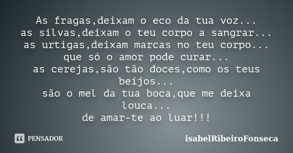 As fragas,deixam o eco da tua voz... as silvas,deixam o teu corpo a sangrar... as urtigas,deixam marcas no teu corpo... que só o amor pode curar... as cerejas,s... Frase de IsabelRibeiroFonseca.