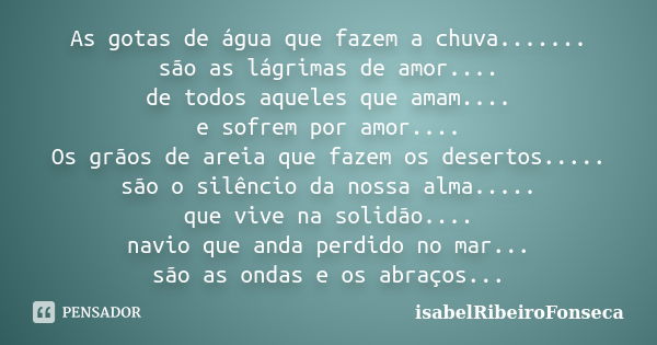 As gotas de água que fazem a chuva....... são as lágrimas de amor.... de todos aqueles que amam.... e sofrem por amor.... Os grãos de areia que fazem os deserto... Frase de IsabelRibeiroFonseca.