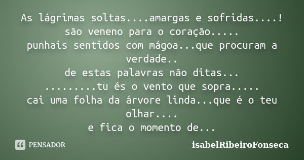 As lágrimas soltas....amargas e sofridas....! são veneno para o coração..... punhais sentidos com mágoa...que procuram a verdade.. de estas palavras não ditas..... Frase de IsabelRibeiroFonseca.