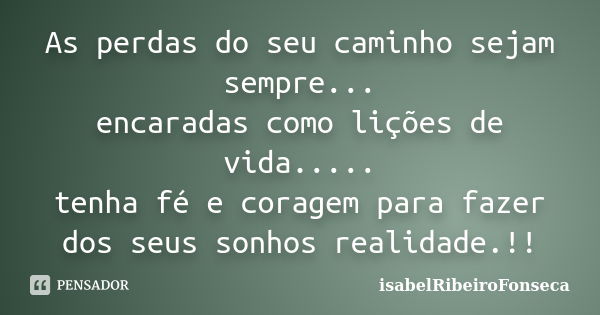 As perdas do seu caminho sejam sempre... encaradas como lições de vida..... tenha fé e coragem para fazer dos seus sonhos realidade.!!... Frase de IsabelRibeiroFonseca.