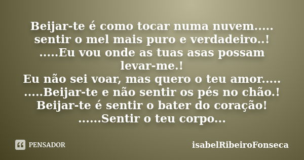 Beijar-te é como tocar numa nuvem..... sentir o mel mais puro e verdadeiro..! .....Eu vou onde as tuas asas possam levar-me.! Eu não sei voar, mas quero o teu a... Frase de IsabelRibeiroFonseca.