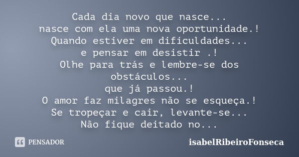 Cada dia novo que nasce... nasce com ela uma nova oportunidade.! Quando estiver em dificuldades... e pensar em desistir .! Olhe para trás e lembre-se dos obstác... Frase de IsabelRibeiroFonseca.