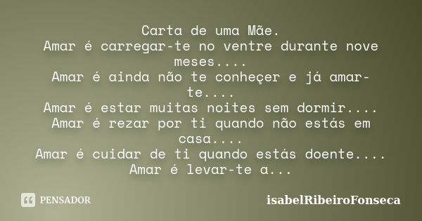 Carta de uma Mãe. Amar é carregar-te no ventre durante nove meses.... Amar é ainda não te conheçer e já amar-te.... Amar é estar muitas noites sem dormir.... Am... Frase de IsabelRibeiroFonseca.