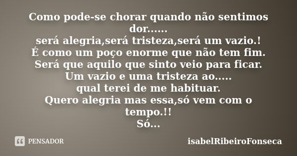 Como pode-se chorar quando não sentimos dor...... será alegria,será tristeza,será um vazio.! É como um poço enorme que não tem fim. Será que aquilo que sinto ve... Frase de IsabelRibeiroFonseca.